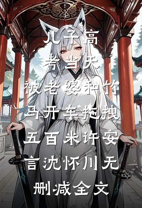 儿子高考当天，被老婆和竹马开车拖拽五百米许安言沈怀川无删减全文