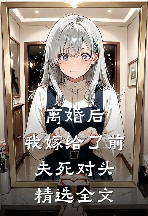 离婚后，我嫁给了前夫死对头精选全文