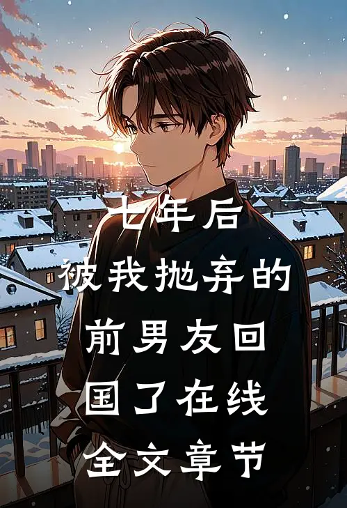 七年后,被我抛弃的前男友回国了在线全文章节