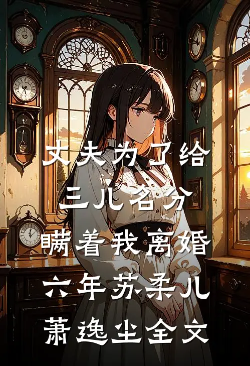 丈夫为了给三儿名分，瞒着我离婚六年苏柔儿萧逸尘全文