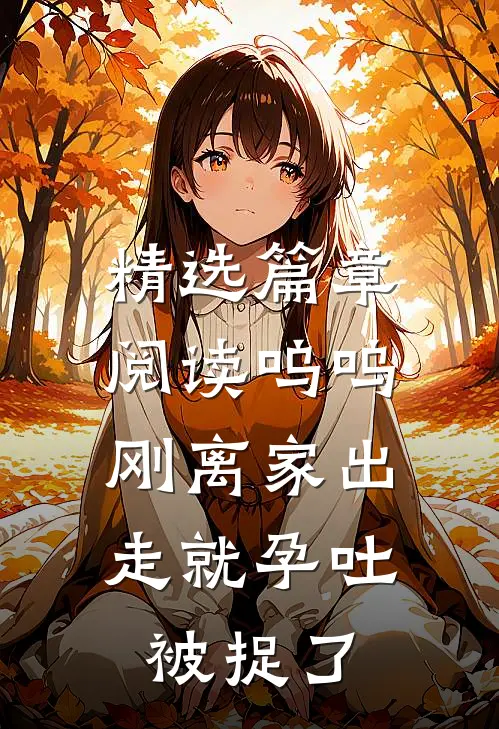 精选篇章阅读呜呜，刚离家出走就孕吐，被捉了