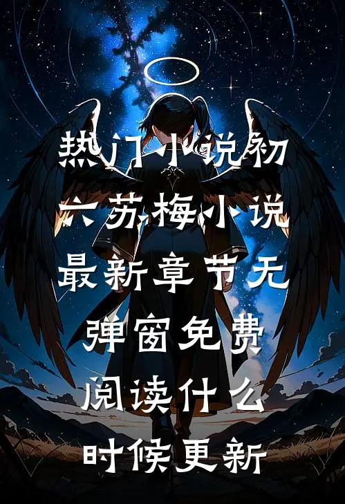 热门小说初六苏梅小说最新章节无弹窗免费阅读什么时候更新