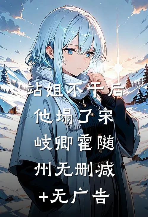 站姐不干后，他塌了宋岐卿霍随州无删减+无广告