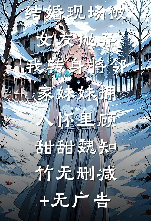 结婚现场被女友抛弃，我转身将邻家妹妹拥入怀里顾甜甜魏知竹无删减+无广告