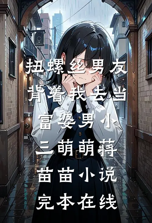 扭螺丝男友背着我去当富婆男小三萌萌蒋苗苗小说完本在线