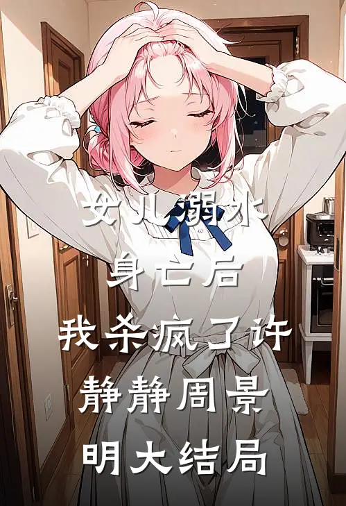 女儿溺水身亡后，我杀疯了许静静周景明大结局