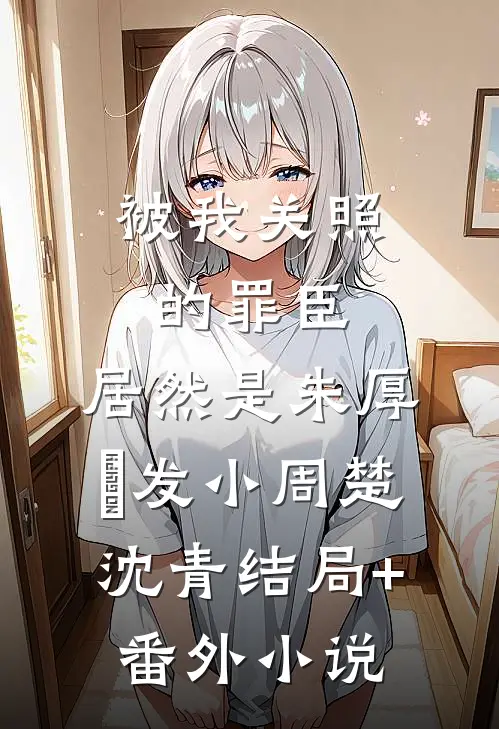 被我关照的罪臣，居然是朱厚熜发小周楚沈青结局+番外小说