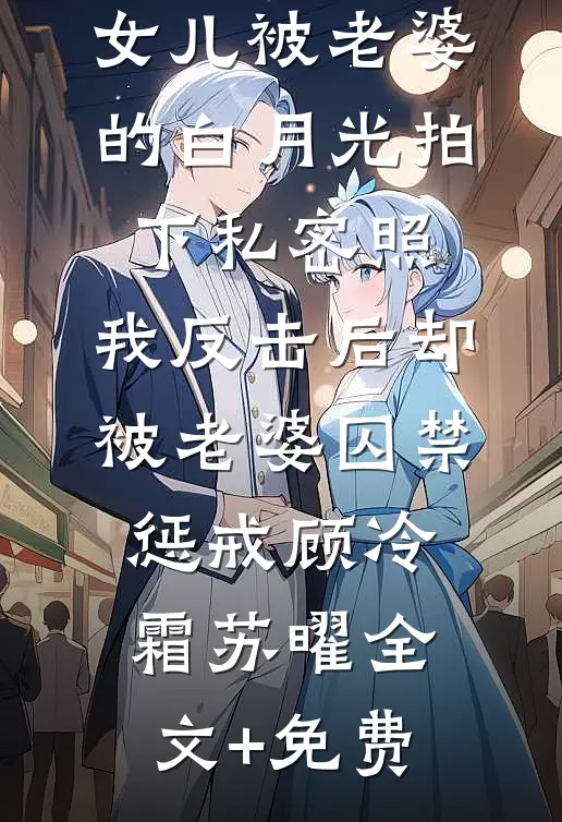 女儿被老婆的白月光拍下私密照，我反击后却被老婆囚禁惩戒顾冷霜苏曜全文+免费