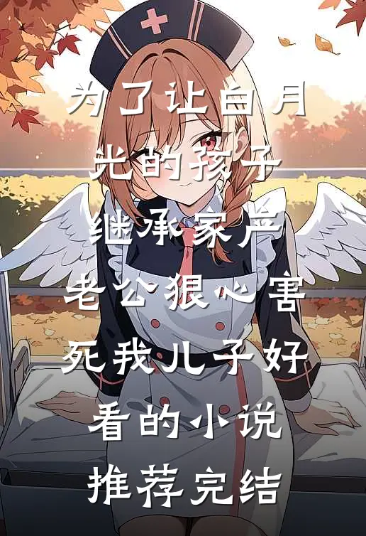 为了让白月光的孩子继承家产，老公狠心害死我儿子好看的小说推荐完结