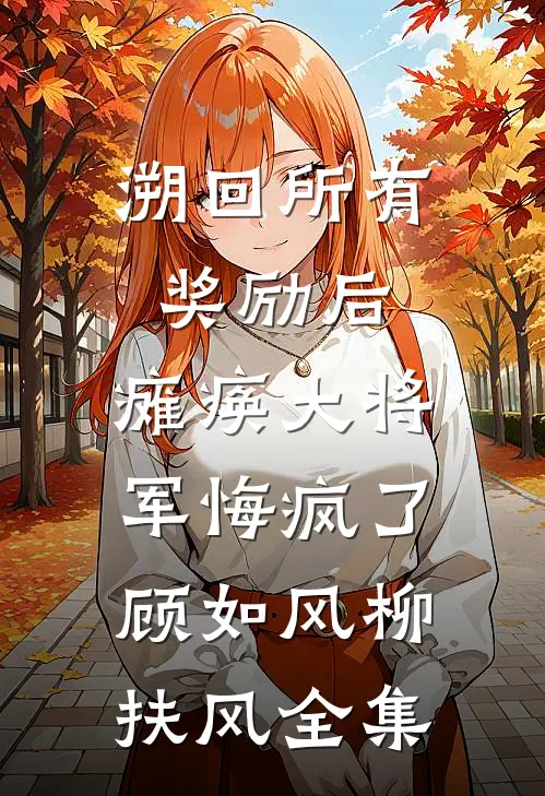 溯回所有奖励后，瘫痪大将军悔疯了顾如风柳扶风全集