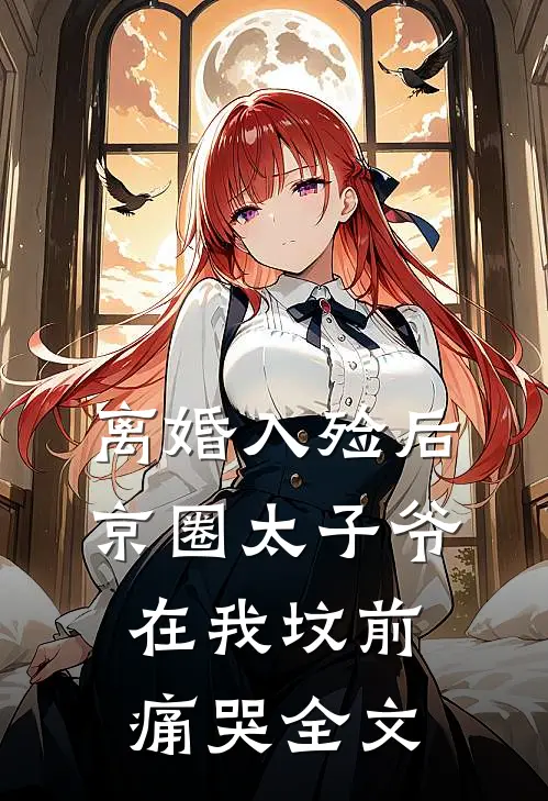 离婚入殓后，京圈太子爷在我坟前痛哭全文
