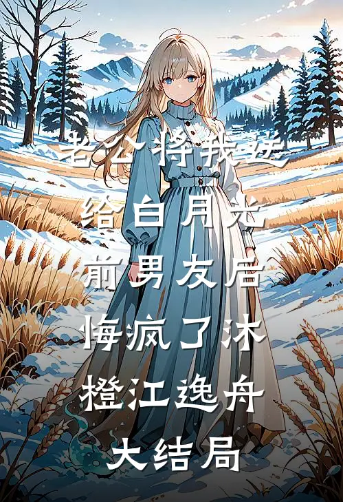 老公将我送给白月光前男友后，悔疯了沐橙江逸舟大结局