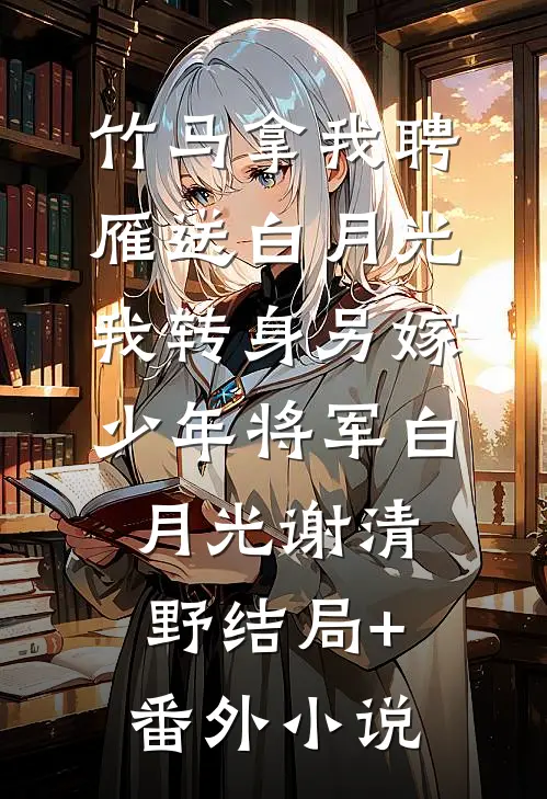 竹马拿我聘雁送白月光，我转身另嫁少年将军白月光谢清野结局+番外小说