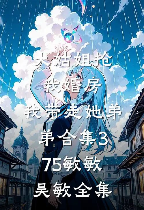 大姑姐抢我婚房,我带走她弟弟合集375敏敏吴敏全集