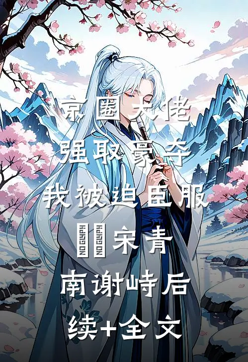 京圈大佬强取豪夺，我被迫臣服​​宋青南谢峙后续+全文