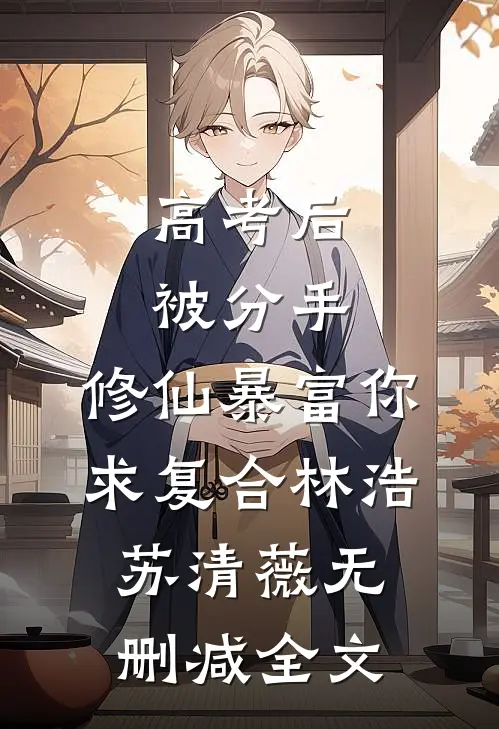 高考后被分手，修仙暴富你求复合林浩苏清薇无删减全文