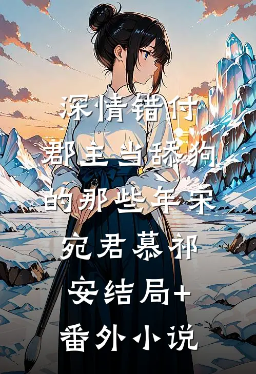 深情错付：郡主当舔狗的那些年宋宛君慕祁安结局+番外小说