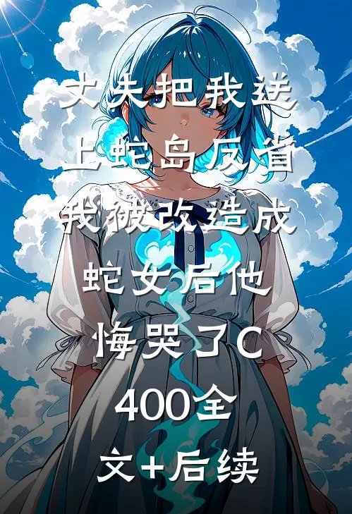 丈夫把我送上蛇岛反省，我被改造成蛇女后他悔哭了C400全文+后续