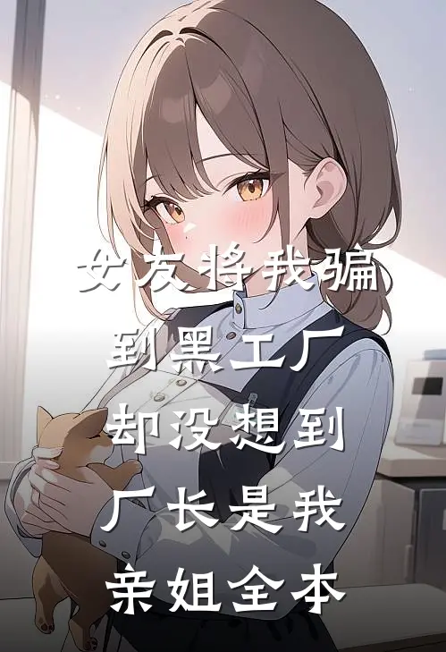 女友将我骗到黑工厂，却没想到厂长是我亲姐全本