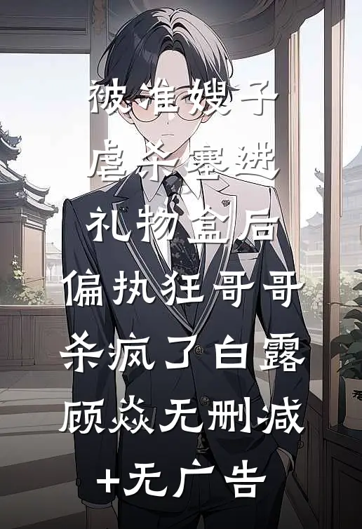 被准嫂子虐杀塞进礼物盒后，偏执狂哥哥杀疯了白露顾焱无删减+无广告