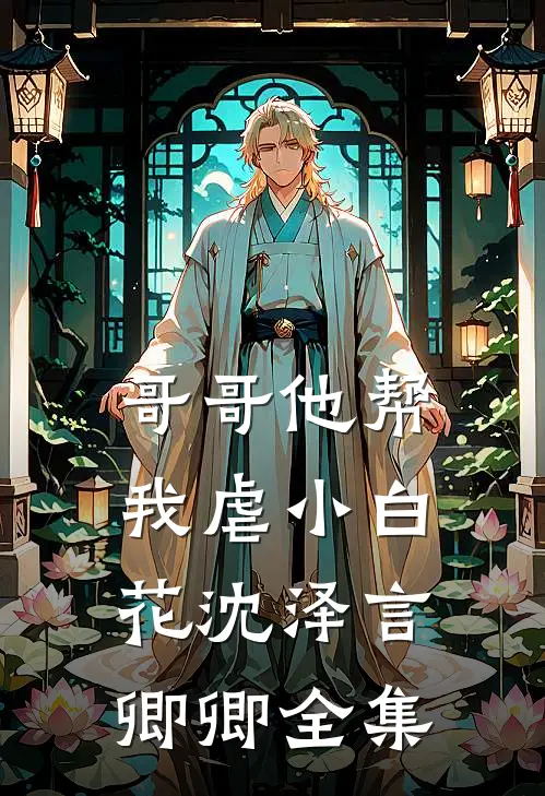哥哥他帮我虐小白花沈泽言卿卿 全集