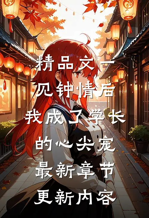 精品文一见钟情后,我成了学长的心尖宠最新章节更新内容