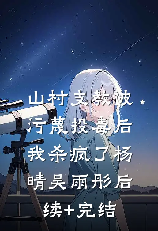 山村支教被污蔑投毒后，我杀疯了杨晴吴雨彤后续+完结