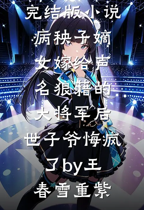 完结版小说病秧子嫡女嫁给声名狼藉的大将军后，世子爷悔疯了by王春雪重紫
