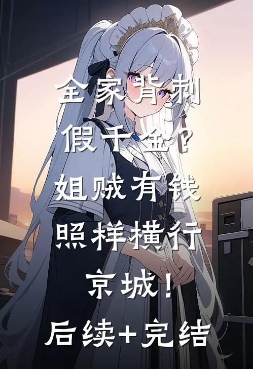 全家背刺假千金？姐贼有钱照样横行京城！后续+完结