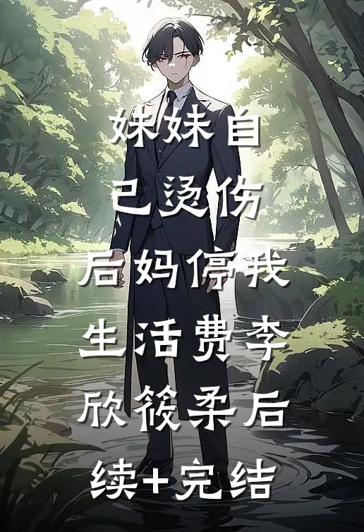 妹妹自己烫伤，后妈停我生活费李欣筱柔后续+完结