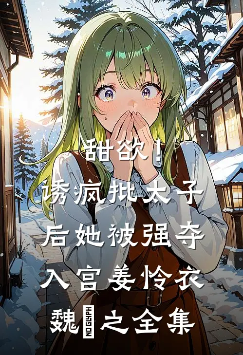 甜欲！诱疯批太子后她被强夺入宫姜怜衣魏洐之全集