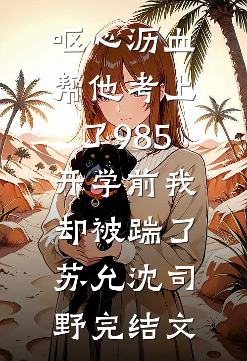 呕心沥血帮他考上了985，开学前我却被踹了苏允沈司野完结文