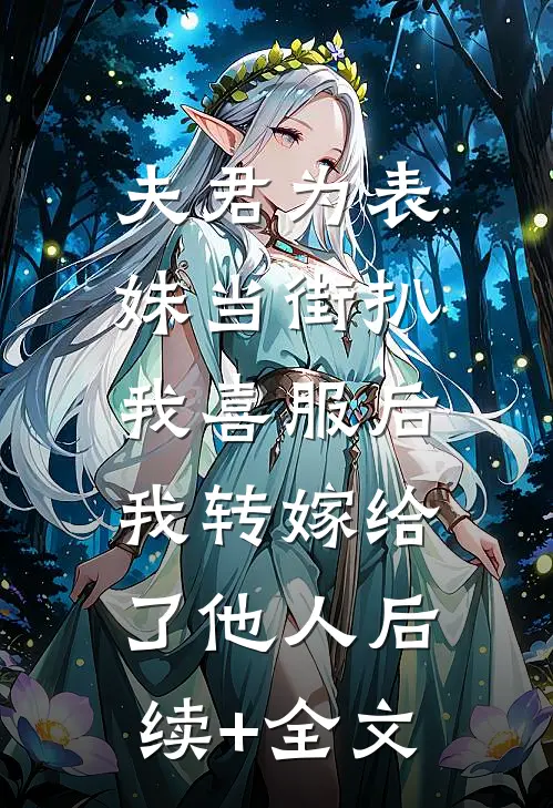 夫君为表妹当街扒我喜服后，我转嫁给了他人后续+全文