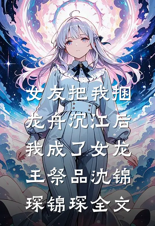 女友把我捆龙舟沉江后，我成了女龙王祭品沈锦琛锦琛全文