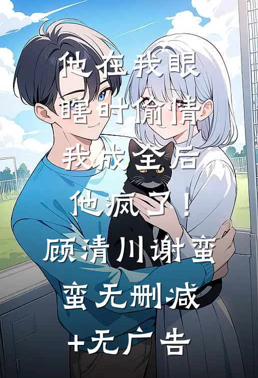 他在我眼瞎时偷情，我成全后他疯了！顾清川谢蛮蛮无删减+无广告