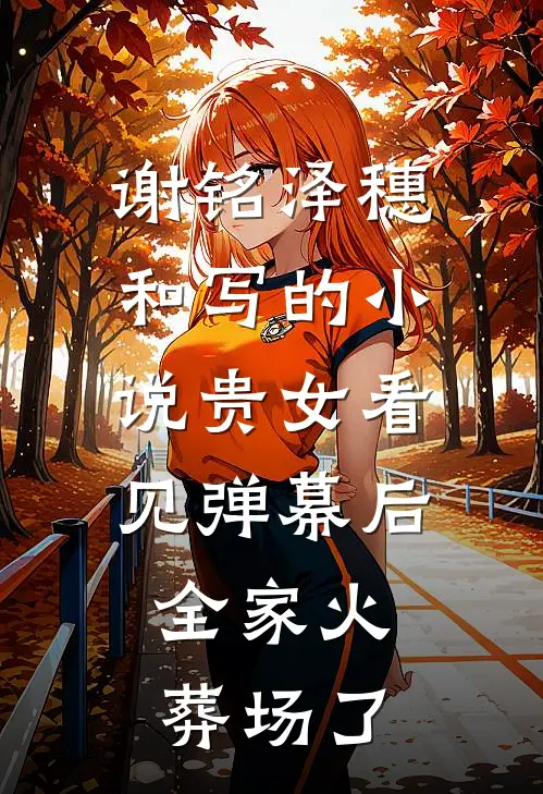 谢铭泽穗和写的小说贵女看见弹幕后，全家火葬场了