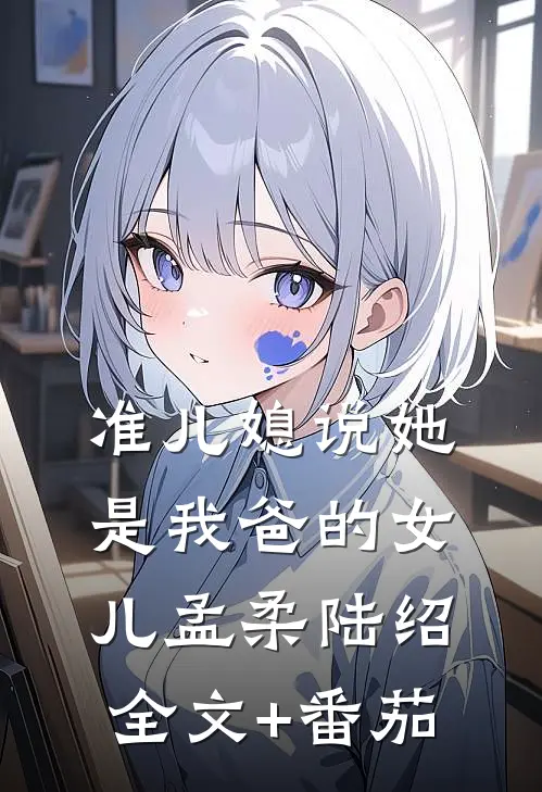 准儿媳说她是我爸的女儿孟柔陆绍全文+番茄