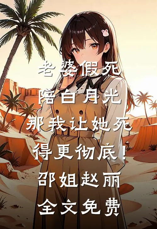 老婆假死陪白月光，那我让她死得更彻底！邵姐赵丽全文免费