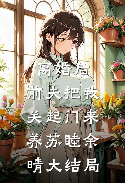 离婚后，前夫把我关起门来养苏睦余晴大结局