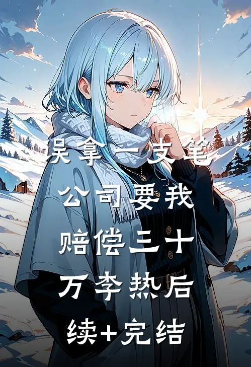 误拿一支笔，公司要我赔偿三十万李热后续+完结