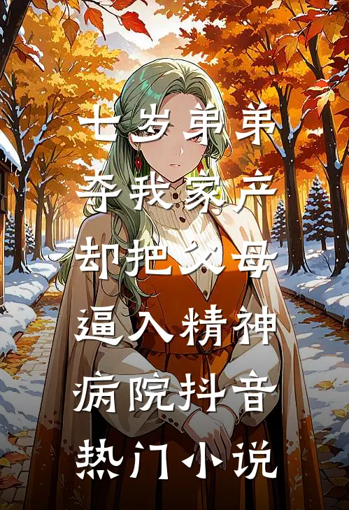 七岁弟弟夺我家产，却把父母逼入精神病院抖音热门小说
