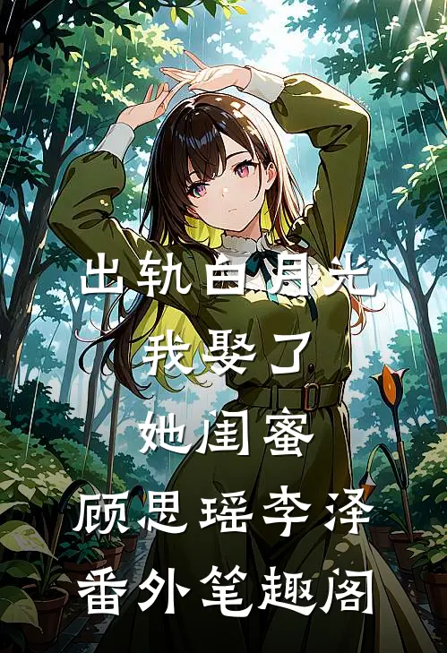 出轨白月光，我娶了她闺蜜：顾思瑶李泽番外笔趣阁