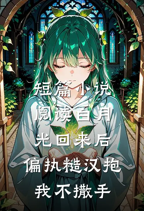 短篇小说阅读白月光回来后，偏执糙汉抱我不撒手
