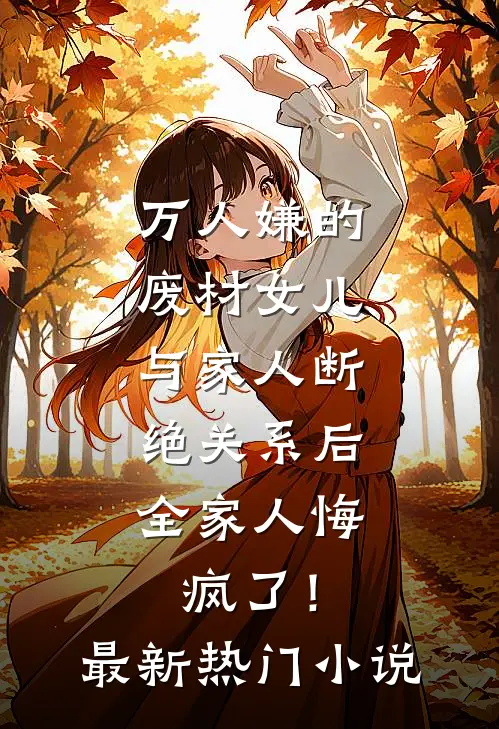 万人嫌的废材女儿与家人断绝关系后，全家人悔疯了！最新热门小说
