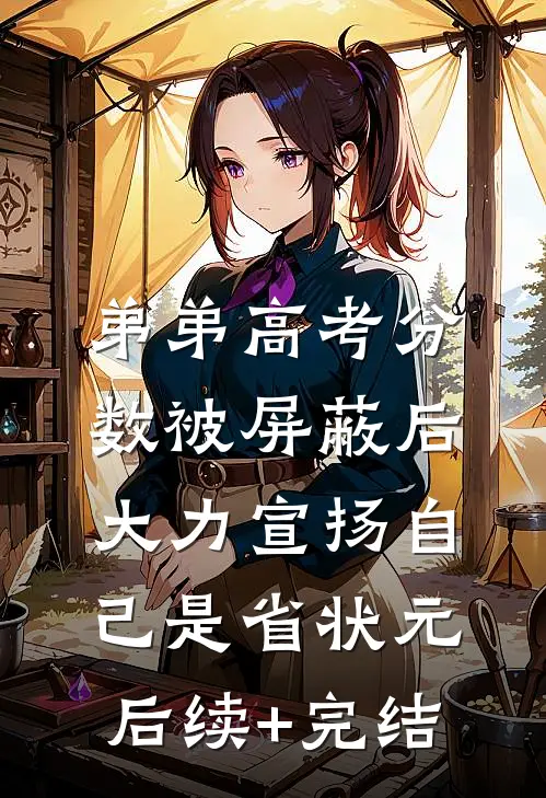 弟弟高考分数被屏蔽后，大力宣扬自己是省状元后续+完结