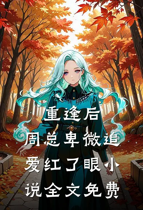 重逢后，周总卑微追爱红了眼小说全文免费