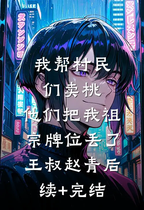 我帮村民们卖桃，他们把我祖宗牌位丢了王叔赵青后续+完结
