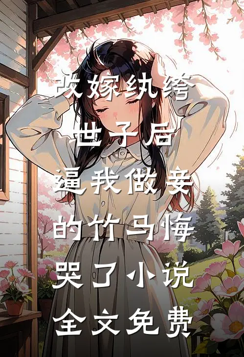 改嫁纨绔世子后，逼我做妾的竹马悔哭了小说全文免费