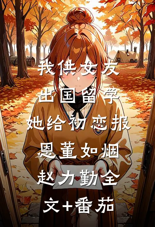 我供女友出国留学，她给初恋报恩董如烟赵力勤全文+番茄