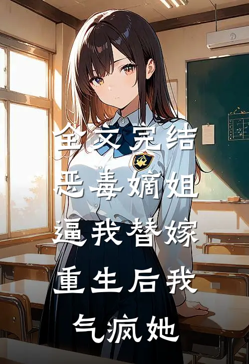 全文完结恶毒嫡姐逼我替嫁，重生后我气疯她